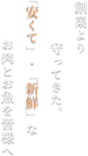 創業より守ってきた。「安くて」・「新鮮」なお肉とお魚を皆様へ